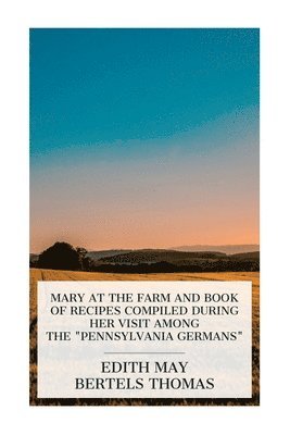 Mary at the Farm and Book of Recipes Compiled during Her Visit among the 'Pennsylvania Germans' 1