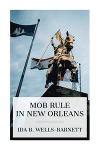 bokomslag Mob Rule in New Orleans: Robert Charles and His Fight to Death, the Story of His Life, Burning Human Beings Alive, Other Lynching Statistics