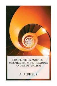 bokomslag Complete Hypnotism, Mesmerism, Mind-Reading and Spiritualism