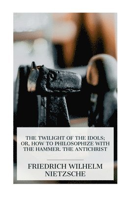 bokomslag The Twilight of the Idols; or, How to Philosophize with the Hammer. The Antichrist