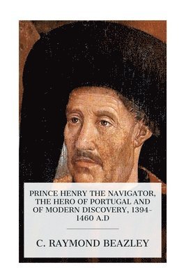 C. Raymond Beazley, C Raymond Beazley - Prince Henry the Navigator, the Hero of Portugal and of Modern Discovery, 1394-1460 A.D, Häftad