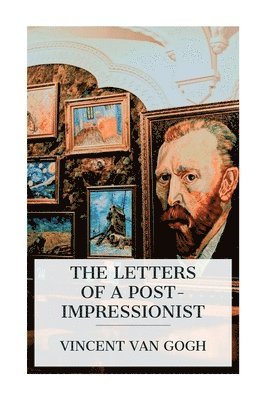 The Letters of a Post-Impressionist: Being the Familiar Correspondence of Vincent Van Gogh 1