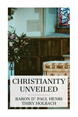 bokomslag Christianity Unveiled: Being an Examination of the Principles and Effects of the Christian Religion