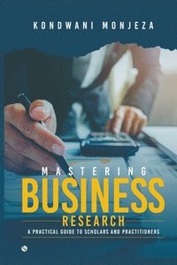 bokomslag Mastering Business Research: A Practical Guide for Scholars and Practitioners