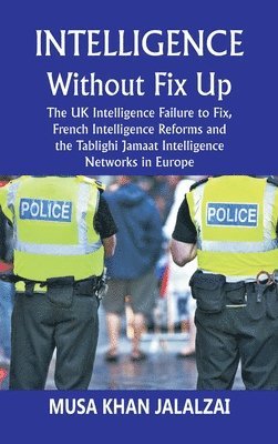 Musa Khan Jalalzai - Intelligence without Fix Up The UK Intelligence Failure to Fix, French Intelligence Reforms and the Tablighi Jamaat Intelligence Networks in Europe, Inbunden