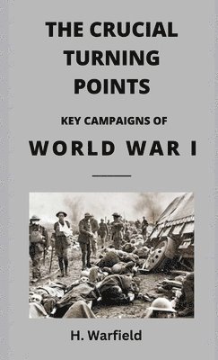 H Warfield, H. Warfield - Crucial Turning Points:  Key Campaigns of World War I, Inbunden