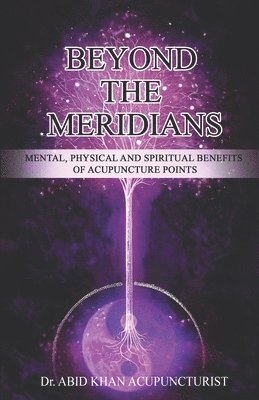 Abid Khan Acupuncturist, Dr. Abid Khan Acupuncturist - Beyond the Meridians: Mental, Physical and Spiritual Benefits of Acupuncture Points, Häftad