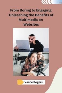 bokomslag From Boring to Engaging: Unleashing the Benefits of Multimedia on Websites