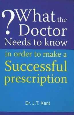 J T Kent - What the Doctor Needs to Know in Order to Make a Successful Prescription, Häftad