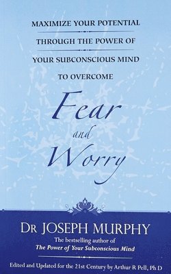 Maximize Your Potential Through the Power of Your Subconscious Mind to Overcome Fear and Worr