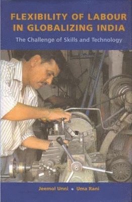 Jeemol Unni, Uma Rani - Flexibility of Labour in Globalizing India – The Challenge of Skills and Technology, Inbunden