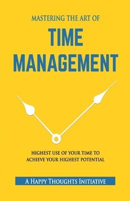 A Happy Thoughts Initiative, A Happy Thoughts Initiative, - MASTERING THE ART OF TIME MANAGEMENT - Highest Use of Your Time To Achieve Your Highest Potential, Häftad