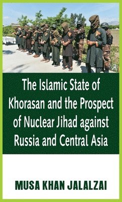 Musa Khan Jalalzai, Musa Jalalzai - Islamic State of Khorasan and the Prospect of Nuclear Jihad against Russia and Central Asia, Inbunden