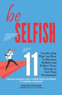 bokomslag be Selfish: 11 'Leadership Tips' on How to Become Selfish and Follow Your Dream to Get That Promotion!