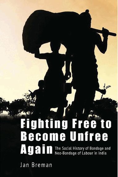 Jan Breman - Fighting Free to Become Unfree Again – The Social History of Bondage and Neo–Bondage of Labour in India, Inbunden