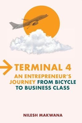 Nilesh Makwana - Terminal 4 - An Entrepreneur's Journey from Bicycle to Business Class, Häftad