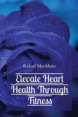 Rafeal Mechlore - Elevate Heart Health Through Fitness, Häftad