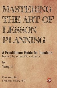 bokomslag Mastering the Art of Lesson Planning: A Practitioner Guide for Teachers: (Backed by Scientific Evidence)