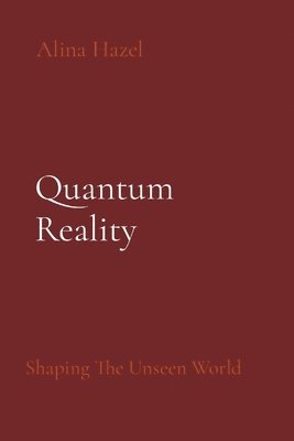 Alina Hazel - Quantum Reality: Shaping The Unseen World, Häftad