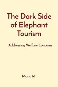 bokomslag The Dark Side of Elephant Tourism: Addressing Welfare Concerns