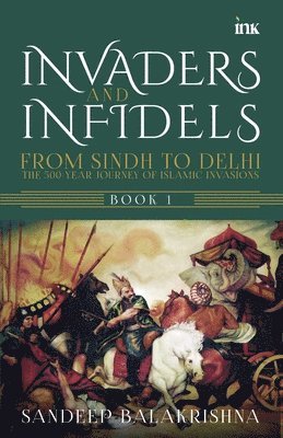 Invaders and Infidels: From Sindh to Delhi: The 500Year Journey of Islamic Invasions 1