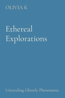 Olivia K - Ethereal Explorations: Unraveling Ghostly Phenomena, Häftad