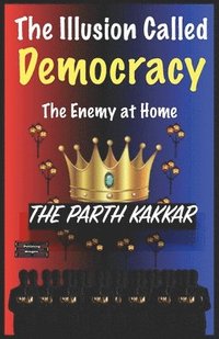 bokomslag The Illusion Called Democracy The Enemy at Home: It is time you believed everything I have to say