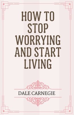 Dale Carnegie - How to Stop Worrying and Start Living, Häftad