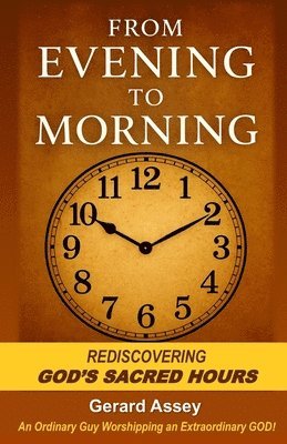 From Evening to Morning: Rediscovering GOD's Sacred Hours: #SacredPrayerHoursInTheBible #FromEveningToMorningDevotional #SpiritualWatchHoursOfTheDayAn