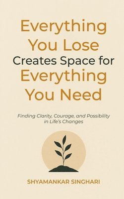 Shyamankar Singhari - Everything You Lose Creates Space for Everything You Need: Finding Clarity, Courage, and Possibility in Life’s Changes, Häftad