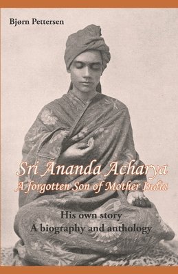 Sri Ananda Acharya - A Forgotten Son of Mother India: His own story. A biography and anthology. 1