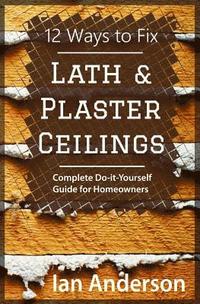 bokomslag 12 Ways to Fix Lath and Plaster Ceilings: Complete Do-it-Yourself Guide for Homeowners