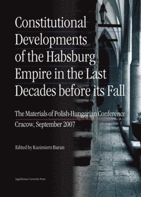 Kazimierz Baran, Kazimierz Baran - Constitutional Developments of the Habsburg Empire in the Last Decades Before its Fall – Materials of Polish–Hungarian Conference, Cracow, Sept. 2007, Häftad