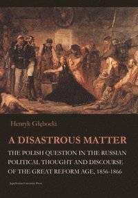 bokomslag A Disastrous Matter  The Polish Question in the Russian Political Thought and Discourse of the Great Reform Age, 18561866