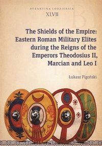 bokomslag The Shields of the Empire  Eastern Roman Military Elites during the Reigns of the Emperors Theodosius II, Marcian and Leo I