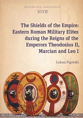 bokomslag The Shields of the Empire  Eastern Roman Military Elites during the Reigns of the Emperors Theodosius II, Marcian and Leo I