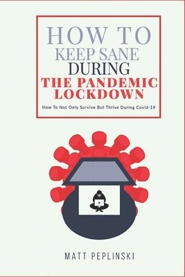 How To Keep Sane During The Pandemic Lockdown: How to not only survive, but thrive when you cannot leave your house 1