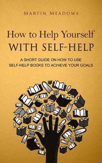 bokomslag How to Help Yourself With Self-Help: A Short Guide on How to Use Self-Help Books to Achieve Your Goals