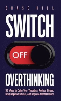 bokomslag Switch Off Overthinking: 33 Ways to Calm Your Thoughts, Reduce Stress, Stop Negative Spirals, and Improve Mental Clarity