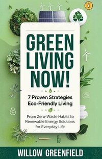 bokomslag Green Living Now: 7 Proven Strategies Eco-Friendly Living: From Zero-Waste Habits to Renewable Energy Solutions for Everyday Life