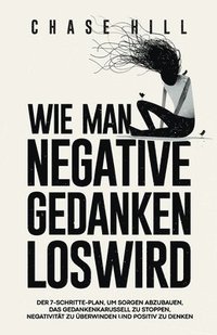 bokomslag Wie man negative Gedanken loswird: Der 7-Schritte-Plan, um Sorgen abzubauen, das Gedankenkarussell zu stoppen, Negativität zu überwinden und positiv z