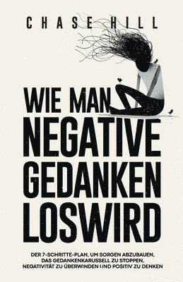 bokomslag Wie man negative Gedanken loswird: Der 7-Schritte-Plan, um Sorgen abzubauen, das Gedankenkarussell zu stoppen, Negativität zu überwinden und positiv z