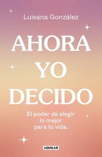 bokomslag Ahora Yo Decido. El Poder de Elegir Lo Mejor Para Tu Vida / Now I Decide: The Power to Choose What's Best for Your Life