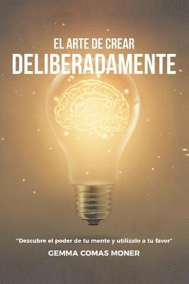 El Arte de crear deliberadamente: Descubre el poder de tu mente y utilízalo a tu favor. 1