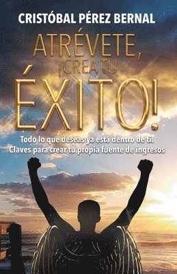 Cristobal Perez Bernal - Atrévete, ¡crea Tu Éxito!: Todo lo que deseas ya está dentro de ti. Claves para crear tu propia fuente de ingresos, Häftad