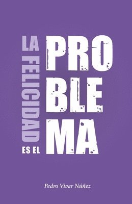 bokomslag La felicidad es el problema: La vida no tiene un sentido, la vida tiene el sentido que tú le das.