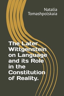 bokomslag The Later Wittgenstein on Language and its Role in the Constitution of Reality.