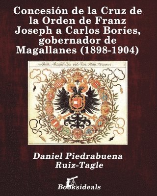 bokomslag Concesin de la Cruz de la Orden de Franz Joseph a Carlos Bores, gobernador de Magallanes (1898-1904)