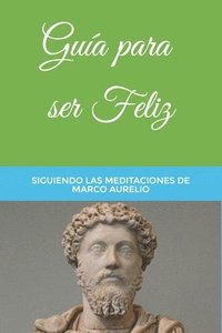 bokomslag Guía para ser Feliz: Siguiendo las Meditaciones de Marco Aurelio