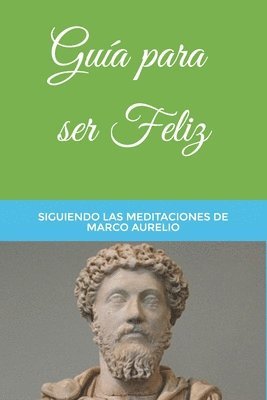 Guía para ser Feliz: Siguiendo las Meditaciones de Marco Aurelio 1